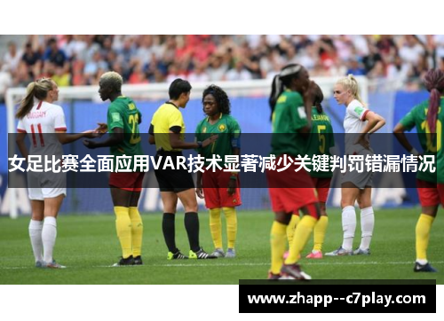 女足比赛全面应用VAR技术显著减少关键判罚错漏情况