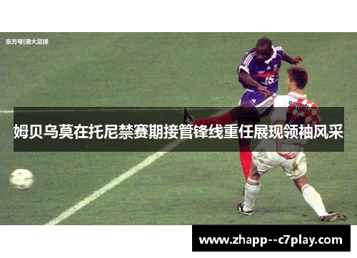 姆贝乌莫在托尼禁赛期接管锋线重任展现领袖风采 姆贝乌莫在托尼禁赛期接管锋线重任展现领袖风采