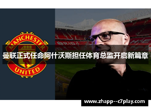 曼联正式任命阿什沃斯担任体育总监开启新篇章 曼联正式任命阿什沃斯担任体育总监开启新篇章