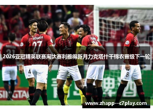 2026亚冠精英联赛淘汰赛利雅得新月力克塔什干棉农晋级下一轮