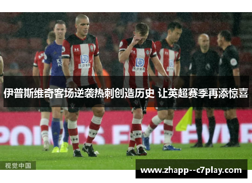 伊普斯维奇客场逆袭热刺创造历史 让英超赛季再添惊喜