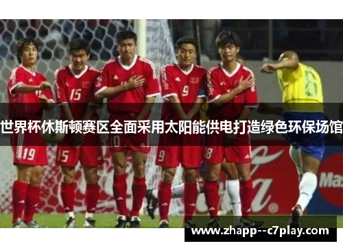 世界杯休斯顿赛区全面采用太阳能供电打造绿色环保场馆 世界杯休斯顿赛区全面采用太阳能供电打造绿色环保场馆