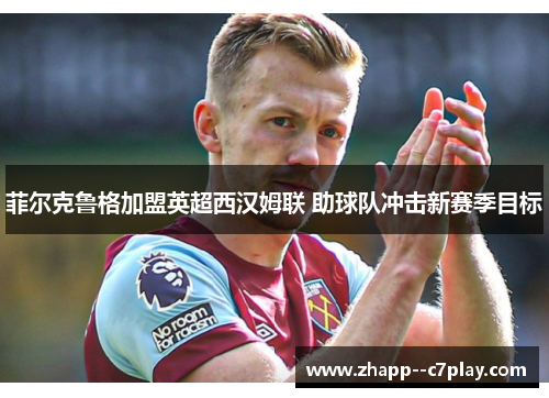 菲尔克鲁格加盟英超西汉姆联 助球队冲击新赛季目标 菲尔克鲁格加盟英超西汉姆联 助球队冲击新赛季目标
