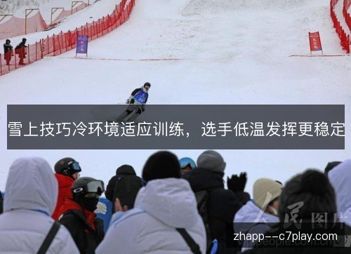 雪上技巧冷环境适应训练，选手低温发挥更稳定