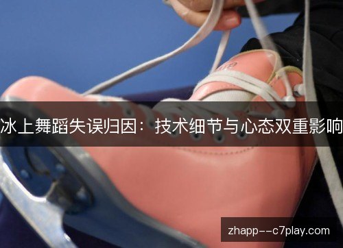 冰上舞蹈失误归因:技术细节与心态双重影响 冰上舞蹈失误归因:技术细节与心态双重影响