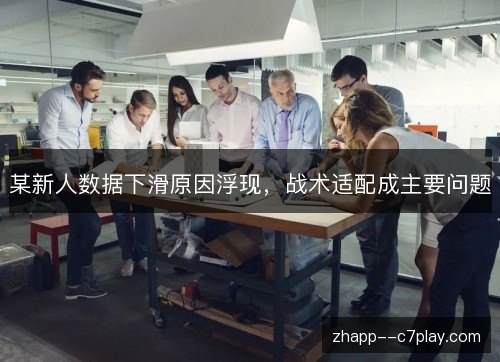 某新人数据下滑原因浮现,战术适配成主要问题 某新人数据下滑原因浮现,战术适配成主要问题